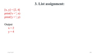 2 April 2022 204
3. List assignment:
[x, y] = [2, 4]
print('x = ', x)
print('y = ', y)
Output
x = 2
y = 4
 