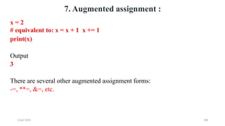 2 April 2022 208
7. Augmented assignment :
x = 2
# equivalent to: x = x + 1 x += 1
print(x)
Output
3
There are several other augmented assignment forms:
-=, **=, &=, etc.
 