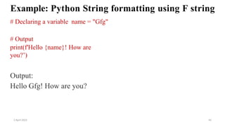 2 April 2022 42
Example: Python String formatting using F string
# Declaring a variable name = "Gfg"
# Output
print(f'Hello {name}! How are
you?’)
Output:
Hello Gfg! How are you?
 