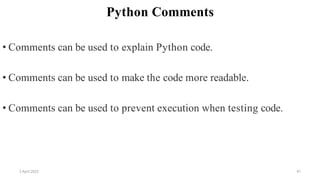 2 April 2022 47
Python Comments
• Comments can be used to explain Python code.
• Comments can be used to make the code more readable.
• Comments can be used to prevent execution when testing code.
 