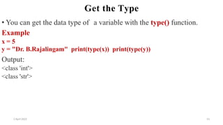 2 April 2022 53
Get the Type
• You can get the data type of a variable with the type() function.
Example
x = 5
y = "Dr. B.Rajalingam" print(type(x)) print(type(y))
Output:
<class 'int'>
<class 'str'>
 