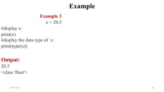 2 April 2022 61
Example
Example 3
x = 20.5
#display x:
print(x)
#display the data type of x:
print(type(x))
Output:
20.5
<class 'float'>
 