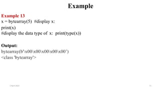 2 April 2022 71
Example
Example 13
x = bytearray(5) #display x:
print(x)
#display the data type of x: print(type(x))
Output:
bytearray(b'x00x00x00x00x00’)
<class 'bytearray'>
 