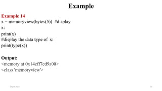 2 April 2022 72
Example
Example 14
x = memoryview(bytes(5)) #display
x:
print(x)
#display the data type of x:
print(type(x))
Output:
<memory at 0x14cff7cd9a00>
<class 'memoryview'>
 