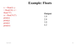 2 April 2022 83
Example: Floats
x = float(1) y
= float(2.8) z =
float("3")
w = float("4.2")
print(x)
print(y)
print(z)
print(w)
Output:
1.0
2.8
3.0
4.2
 