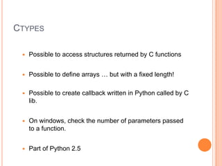 CtypesPossible to access structures returned by C functionsPossible to define arrays … but with a fixed length!Possible to create callback written in Python called by C lib.On windows, check the number of parameters passed to a function.Part of Python 2.5