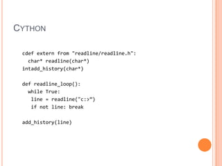 Cythoncdef extern from &quot;readline/readline.h&quot;:  char* readline(char*)intadd_history(char*)def readline_loop():  while True:    line = readline(&quot;c:\&gt;”)    if not line: breakadd_history(line)