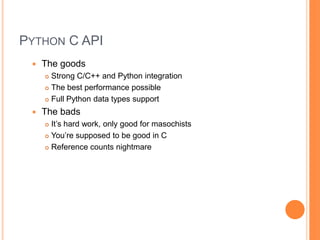Python C APIThe goodsStrong C/C++ and Python integrationThe best performance possibleFull Python data types supportThe badsIt’s hard work, only good for masochistsYou’re supposed to be good in CReference counts nightmare