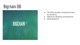 Bigchain DB
● This DB is actually in production (used
by ascribe.io)
● Hybrid of a database and blockchain
● NoSql datastore
 