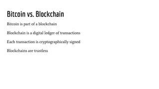 Bitcoin vs. Blockchain
Bitcoin is part of a blockchain
Blockchain is a digital ledger of transactions
Each transaction is cryptographically signed
Blockchains are trustless
 