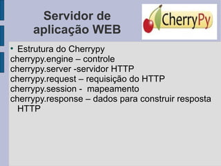 Servidor de aplicação WEB Estrutura do Cherrypy cherrypy.engine – controle cherrypy.server -servidor HTTP cherrypy.request – requisição do HTTP cherrypy.session -  mapeamento cherrypy.response – dados para construir resposta HTTP 