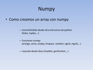 NumpyComo creamos un array con numpyConvirtiéndolo desde otra estructura de python (listas, tuplas,...)Funciones numpy (arange, zeros, empty, linspace, random, ogrid, mgrid,...)Leyendo desde disco (loadtxt, genfromtxt,…)