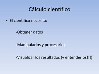Cálculo científicoEl científico necesita: 	-Obtener datos		-Manipularlos y procesarlos		-Visualizar los resultados (y entenderlos!!!)