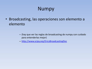 NumpyBroadcasting, las operaciones son elemento a elemento(hay que ver las reglas de broadcasting de numpy con cuidado para entenderlas mejor)http://www.scipy.org/EricsBroadcastingDoc