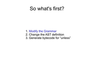 So what's first? Modify the Grammar Change the AST definition Generate bytecode for “unless” 