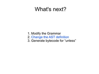 What's next? Modify the Grammar Change the AST definition Generate bytecode for “unless” 
