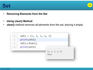 Set
Dr. A. B. Shinde
• Removing Elements from the Set
• Using clear() Method
• clear() method removes all elements from the set, leaving it empty.
102
 