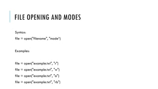 FILE OPENING AND MODES
Syntax:
file = open("filename", "mode“)
Examples:
file = open("example.txt", "r")
file = open("example.txt", "w")
file = open("example.txt", "a")
file = open("example.txt", "rb")
 