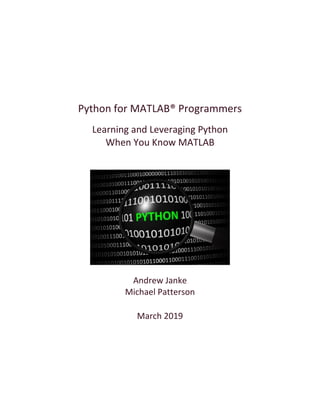 Python for MATLAB® Programmers
Learning and Leveraging Python
When You Know MATLAB
Andrew Janke
Michael Patterson
March 2019
 