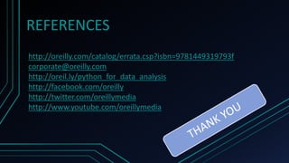 REFERENCES
http://oreilly.com/catalog/errata.csp?isbn=9781449319793f
corporate@oreilly.com
http://oreil.ly/python_for_data_analysis
http://facebook.com/oreilly
http://twitter.com/oreillymedia
http://www.youtube.com/oreillymedia
 