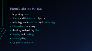 Introduction to Pandas
• Importing data
• Series and DataFrame objects
• Indexing, data selection and subsetting
• Hierarchical indexing
• Reading and writing files
• Sorting and ranking
• Missing data
• Data summarization
 