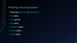 Plotting and Visualization
• Plotting in Pandas vs Matplotlib
• Bar plots
• Histograms
• Box plots
• Grouped plots
• Scatterplots
• Trellis plots
 