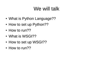 We will talk
●   What is Python Language??
●   How to set up Python??
●   How to run??
●   What is WSGI??
●   How to set up WSGI??
●   How to run??
 