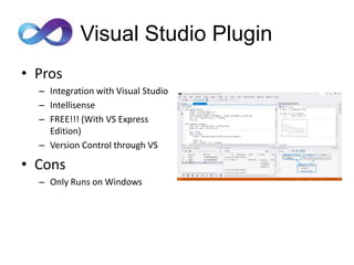 Visual Studio Plugin
• Pros
  – Integration with Visual Studio
  – Intellisense
  – FREE!!! (With VS Express
    Edition)
  – Version Control through VS

• Cons
  – Only Runs on Windows
 