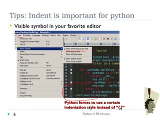 Tips: Indent is important for python
 Visible symbol in your favorite editor
Python in 90 minutes6
Python forces to use a certainPython forces to use a certain
indentation style instead of “{,}”indentation style instead of “{,}”
 