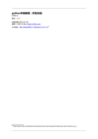 python中级教程：开发总结:
Crifan Li

版本：v1.0
出版日期 2013-01-30
版权 © 2013 Crifan, http://crifan.com
15

本文章遵从：署名-非商业性使用 2.5 中国大陆(CC BY-NC 2.5)

15

http://www.crifan.com/files/doc/docbook/soft_dev_basic/release/html/soft_dev_basic.html#cc_by_nc

 