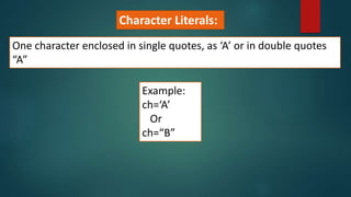 One character enclosed in single quotes, as ‘A’ or in double quotes
“A”
Example:
ch=‘A’
Or
ch=“B”
Character Literals:
 