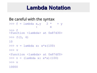 Lambda Notation
>>> f = lambda x,y
:
2 *
x
+ y
>>> f
Be careful with the syntax
<function <lambda> at 0x87d30>
>>> f(3, 4)
10
>>> v = lambda x: x*x(100)
>>> v
<function <lambda> at 0x87df0>
>>> v = (lambda x: x*x)(100)
>>> v
10000
 