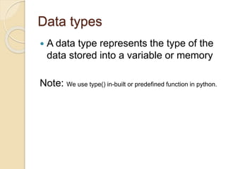 Data types
 A data type represents the type of the
data stored into a variable or memory
Note: We use type() in-built or predefined function in python.
 
