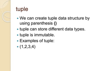 tuple
 We can create tuple data structure by
using parenthesis ()
 tuple can store different data types.
 tuple is immutable.
 Examples of tuple:
 (1,2,3,4)
 