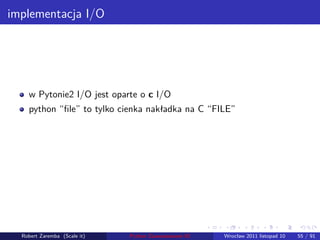 . . . . . .
implementacja I/O
w Pytonie2 I/O jest oparte o c I/O
python “ﬁle” to tylko cienka nakładka na C “FILE”
Robert Zaremba (Scale it) Python Zaawansowane IO Wrocław 2011 listopad 10 55 / 91
 