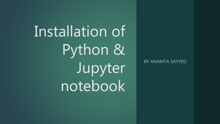 Installation of
Python &
Jupyter
notebook
BY ANAMTA SAYYED
 