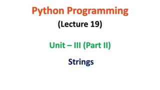 Python Programming
Unit – III (Part II)
(Lecture 19)
Strings
 