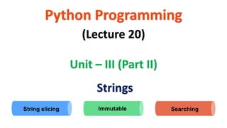 Python Programming
Unit – III (Part II)
(Lecture 20)
Strings
Immutable Searching
String slicing
 