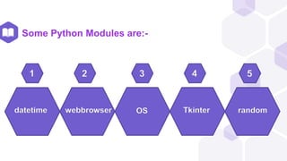 Some Python Modules are:-
datetime
1
webbrowser
2
OS
3
Tkinter
4
random
5
 