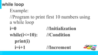 while loop
Example:
//Program to print first 10 numbers using
a while loop
i=0 //Initialization
while(i<=10): //Condition
print(i)
i=i+1 //Increment
 