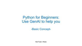 Python for Beginners:
Use GenAI to help you
-Basic Concept-
Kai-Yuan, Hsiao
 
