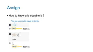Assign
• How to know a is equal to b ?
You can use double equal to identify
Boolean
Boolean
 