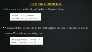 PYTHON COMMENTS
• Comments starts with a #, and Python will ignore them:
• A comment does not have to be text that explains the code, it can also be used to
prevent Python from executing code:
 