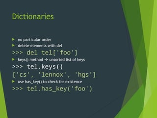Dictionaries
 no particular order
 delete elements with del
>>> del tel['foo']
 keys() method  unsorted list of keys
>>> tel.keys()
['cs', 'lennox', 'hgs']
 use has_key() to check for existence
>>> tel.has_key('foo')
0
 