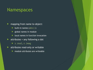 Namespaces
 mapping from name to object:
 built-in names (abs())
 global names in module
 local names in function invocation
 attributes = any following a dot
 z.real, z.imag
 attributes read-only or writable
 module attributes are writeable
 