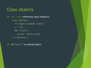 Class objects
 obj.name references (plus module!):
class MyClass:
"A simple example class"
i = 123
def f(self):
return 'hello world'
>>> MyClass.i
123
 MyClass.f is method object
 