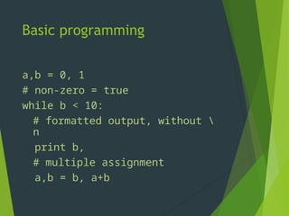 Basic programming
a,b = 0, 1
# non-zero = true
while b < 10:
# formatted output, without 
n
print b,
# multiple assignment
a,b = b, a+b
 