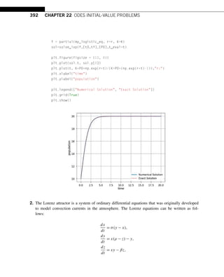 392 CHAPTER 22 ODES INITIAL-VALUE PROBLEMS
f = partial(my_logistic_eq, r=r, K=K)
sol=solve_ivp(f,[t0,tf],[P0],t_eval=t)
plt.figure(figsize = (10, 8))
plt.plot(sol.t, sol.y[0])
plt.plot(t, K*P0*np.exp(r*t)/(K+P0*(np.exp(r*t)-1)),r:)
plt.xlabel(time)
plt.ylabel(population)
plt.legend([Numerical Solution, Exact Solution])
plt.grid(True)
plt.show()
2. The Lorenz attractor is a system of ordinary differential equations that was originally developed
to model convection currents in the atmosphere. The Lorenz equations can be written as fol-
lows:
dx
dt
= σ(y − x),
dy
dt
= x(ρ − z) − y,
dz
dt
= xy − βz,
 