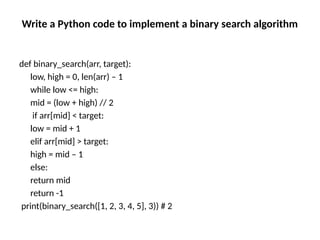 Write a Python code to implement a binary search algorithm
def binary_search(arr, target):
low, high = 0, len(arr) – 1
while low <= high:
mid = (low + high) // 2
if arr[mid] < target:
low = mid + 1
elif arr[mid] > target:
high = mid – 1
else:
return mid
return -1
print(binary_search([1, 2, 3, 4, 5], 3)) # 2
 