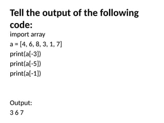 Tell the output of the following
code:
import array
a = [4, 6, 8, 3, 1, 7]
print(a[-3])
print(a[-5])
print(a[-1])
Output:
3 6 7
 